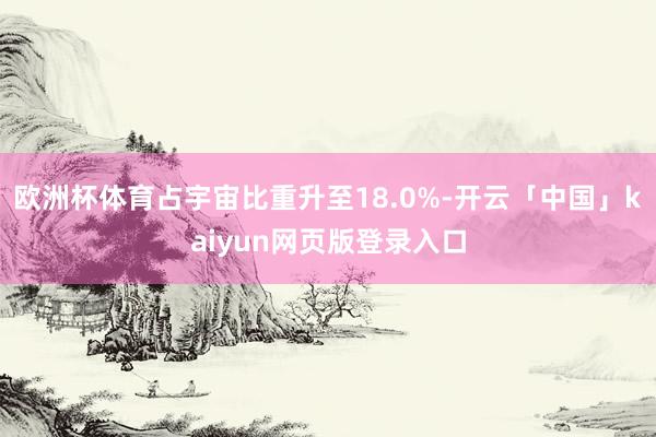 欧洲杯体育占宇宙比重升至18.0%-开云「中国」kaiyun网页版登录入口