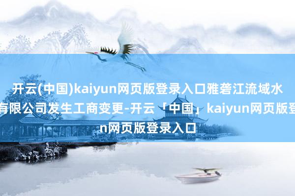 开云(中国)kaiyun网页版登录入口雅砻江流域水电拓荒有限公司发生工商变更-开云「中国」kaiyun网页版登录入口