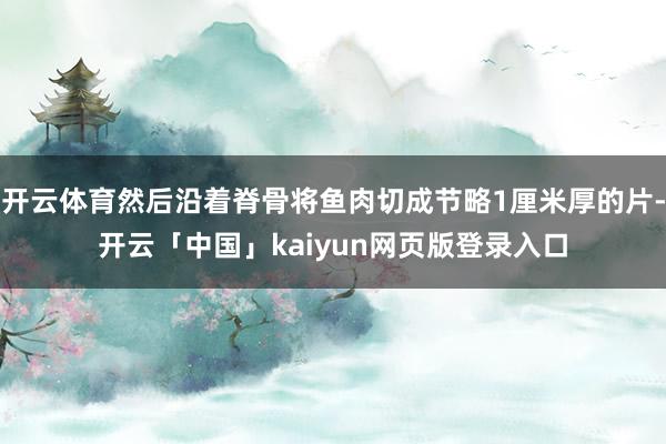 开云体育然后沿着脊骨将鱼肉切成节略1厘米厚的片-开云「中国」kaiyun网页版登录入口