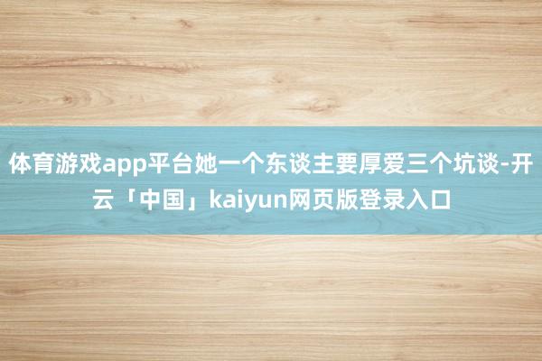 体育游戏app平台她一个东谈主要厚爱三个坑谈-开云「中国」kaiyun网页版登录入口