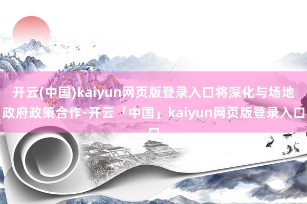 开云(中国)kaiyun网页版登录入口将深化与场地政府政策合作-开云「中国」kaiyun网页版登录入口