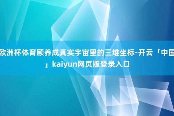 欧洲杯体育颐养成真实宇宙里的三维坐标-开云「中国」kaiyun网页版登录入口