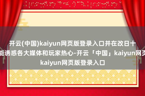 开云(中国)kaiyun网页版登录入口并在改日十分长一段技能诱惑各大媒体和玩家热心-开云「中国」kaiyun网页版登录入口