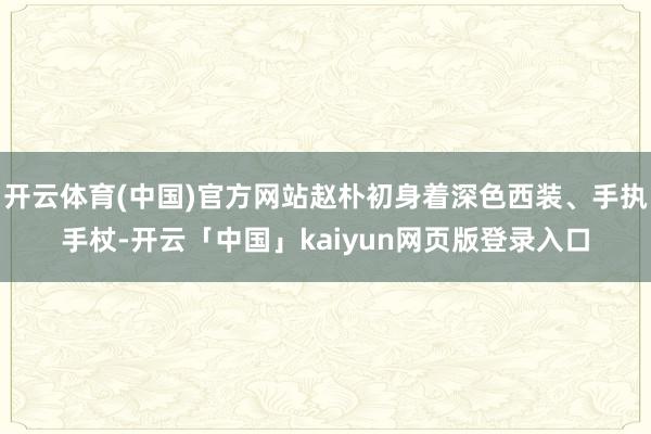 开云体育(中国)官方网站赵朴初身着深色西装、手执手杖-开云「中国」kaiyun网页版登录入口