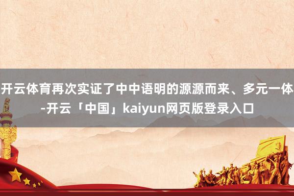 开云体育再次实证了中中语明的源源而来、多元一体-开云「中国」kaiyun网页版登录入口