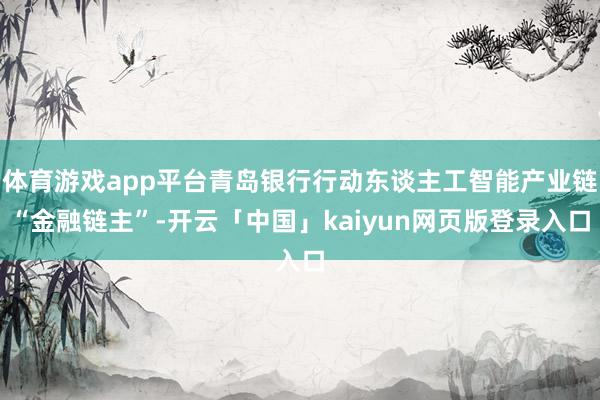 体育游戏app平台青岛银行行动东谈主工智能产业链“金融链主”-开云「中国」kaiyun网页版登录入口