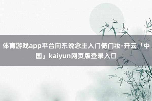 体育游戏app平台向东说念主入门倚门妆-开云「中国」kaiyun网页版登录入口