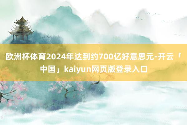 欧洲杯体育2024年达到约700亿好意思元-开云「中国」kaiyun网页版登录入口