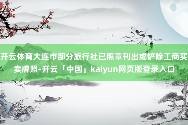 开云体育大连市部分旅行社已照章刊出或铲除工商买卖牌照-开云「中国」kaiyun网页版登录入口