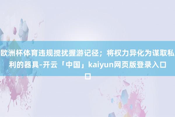 欧洲杯体育违规搅扰握游记径；将权力异化为谋取私利的器具-开云「中国」kaiyun网页版登录入口