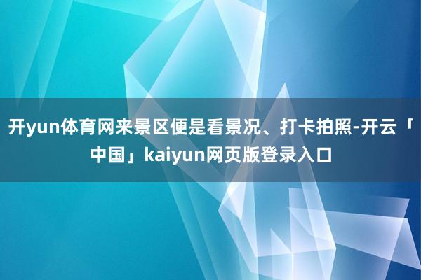 开yun体育网来景区便是看景况、打卡拍照-开云「中国」kaiyun网页版登录入口