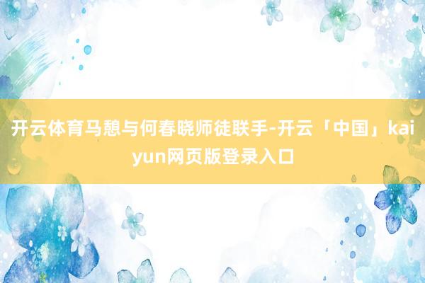 开云体育马憩与何春晓师徒联手-开云「中国」kaiyun网页版登录入口