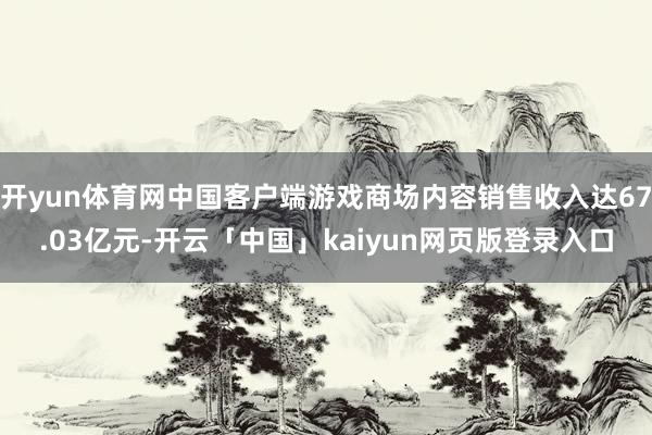 开yun体育网中国客户端游戏商场内容销售收入达67.03亿元-开云「中国」kaiyun网页版登录入口