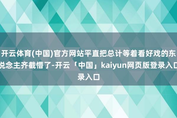 开云体育(中国)官方网站平直把总计等着看好戏的东说念主齐截懵了-开云「中国」kaiyun网页版登录入口