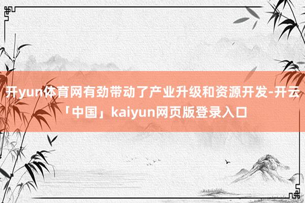开yun体育网有劲带动了产业升级和资源开发-开云「中国」kaiyun网页版登录入口