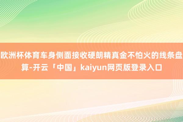 欧洲杯体育车身侧面接收硬朗精真金不怕火的线条盘算-开云「中国」kaiyun网页版登录入口