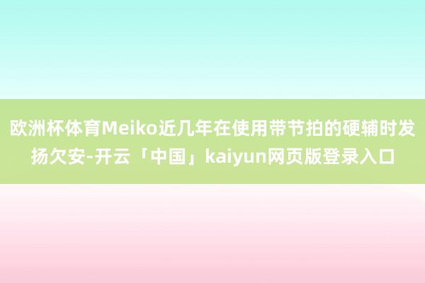 欧洲杯体育Meiko近几年在使用带节拍的硬辅时发扬欠安-开云「中国」kaiyun网页版登录入口