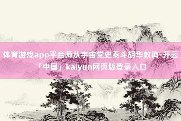 体育游戏app平台师从宇宙党史泰斗胡华教诲-开云「中国」kaiyun网页版登录入口