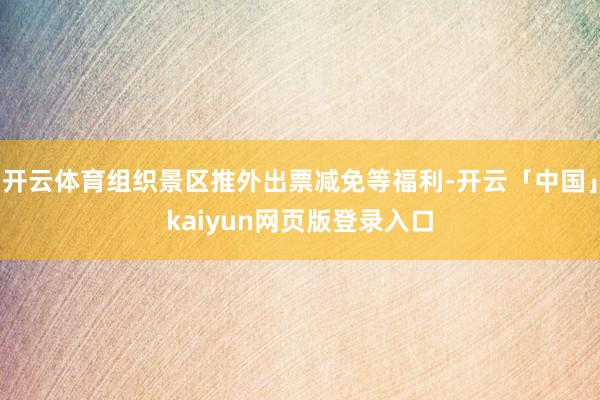 开云体育组织景区推外出票减免等福利-开云「中国」kaiyun网页版登录入口