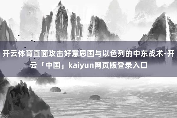 开云体育直面攻击好意思国与以色列的中东战术-开云「中国」kaiyun网页版登录入口