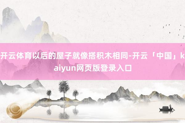开云体育以后的屋子就像搭积木相同-开云「中国」kaiyun网页版登录入口