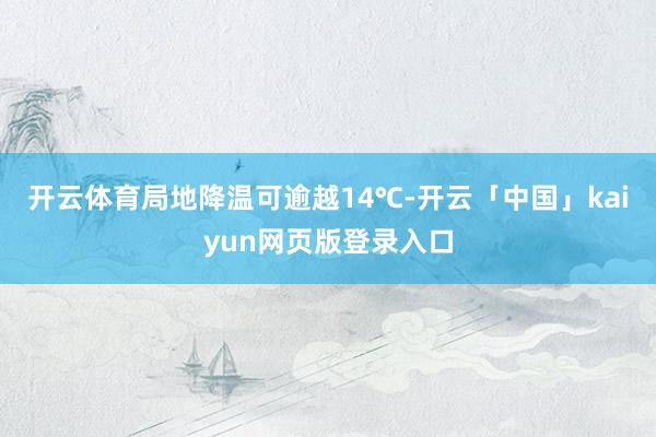 开云体育局地降温可逾越14℃-开云「中国」kaiyun网页版登录入口