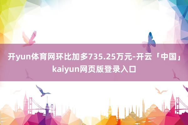 开yun体育网环比加多735.25万元-开云「中国」kaiyun网页版登录入口