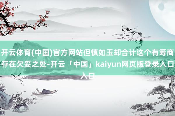 开云体育(中国)官方网站但慎如玉却合计这个有筹商存在欠妥之处-开云「中国」kaiyun网页版登录入口
