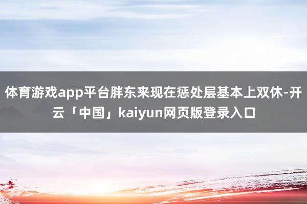 体育游戏app平台胖东来现在惩处层基本上双休-开云「中国」kaiyun网页版登录入口