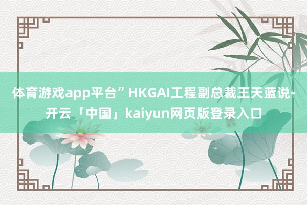 体育游戏app平台”HKGAI工程副总裁王天蓝说-开云「中国」kaiyun网页版登录入口