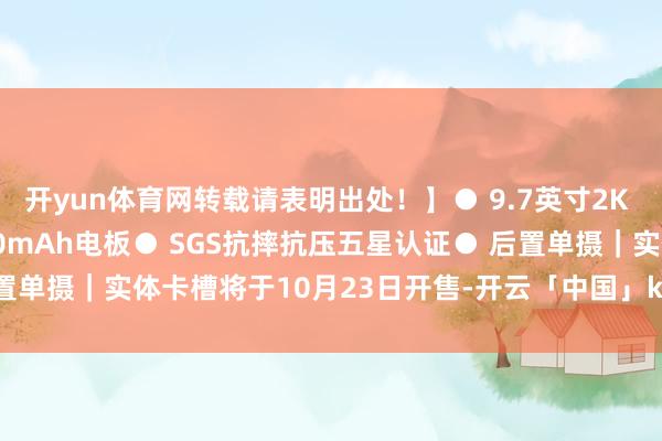 开yun体育网转载请表明出处！】● 9.7英寸2K 90Hz LCD屏● 8000mAh电板● SGS抗摔抗压五星认证● 后置单摄｜实体卡槽将于10月23日开售-开云「中国」kaiyun网页版登录入口