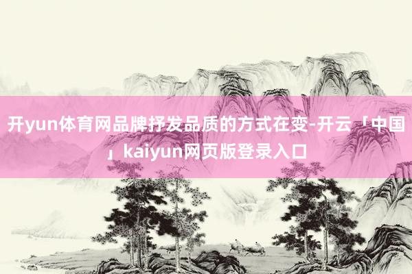 开yun体育网品牌抒发品质的方式在变-开云「中国」kaiyun网页版登录入口