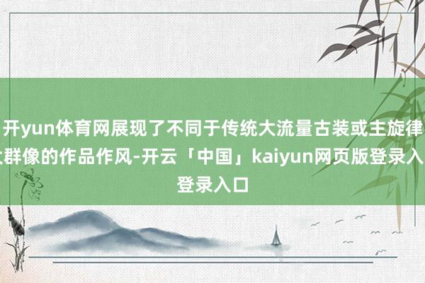 开yun体育网展现了不同于传统大流量古装或主旋律大群像的作品作风-开云「中国」kaiyun网页版登录入口