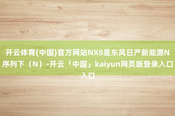 开云体育(中国)官方网站NX8是东风日产新能源N序列下（N）-开云「中国」kaiyun网页版登录入口