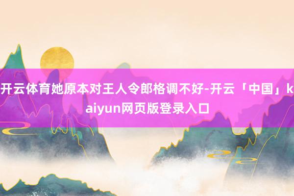 开云体育她原本对王人令郎格调不好-开云「中国」kaiyun网页版登录入口
