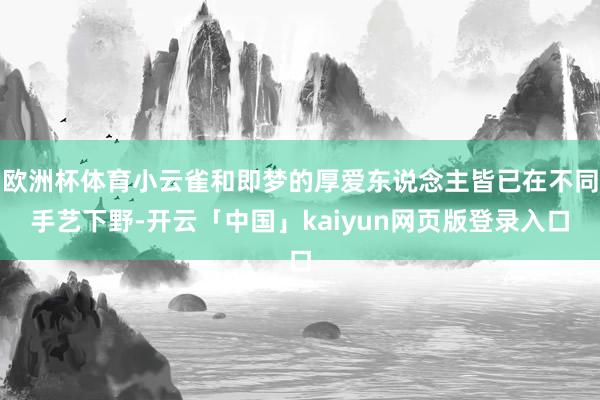 欧洲杯体育小云雀和即梦的厚爱东说念主皆已在不同手艺下野-开云「中国」kaiyun网页版登录入口