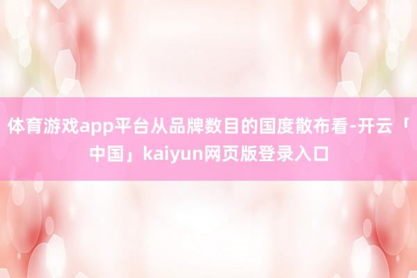 体育游戏app平台从品牌数目的国度散布看-开云「中国」kaiyun网页版登录入口