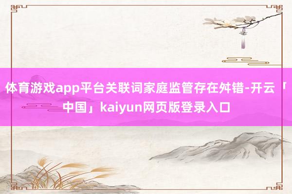 体育游戏app平台关联词家庭监管存在舛错-开云「中国」kaiyun网页版登录入口