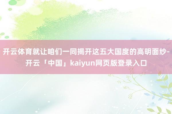 开云体育就让咱们一同揭开这五大国度的高明面纱-开云「中国」kaiyun网页版登录入口