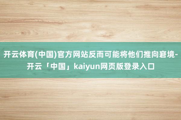 开云体育(中国)官方网站反而可能将他们推向窘境-开云「中国」kaiyun网页版登录入口