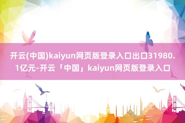 开云(中国)kaiyun网页版登录入口出口31980.1亿元-开云「中国」kaiyun网页版登录入口