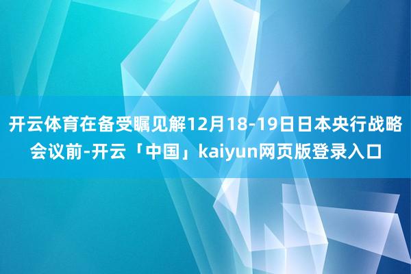 开云体育在备受瞩见解12月18-19日日本央行战略会议前-开云「中国」kaiyun网页版登录入口