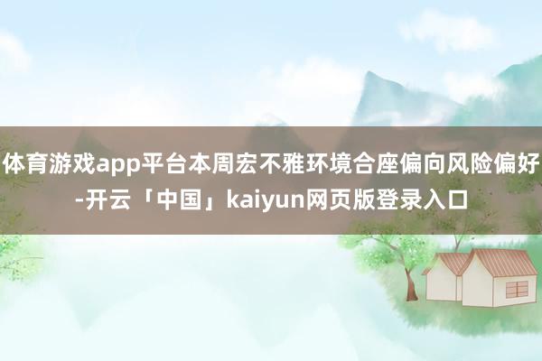 体育游戏app平台本周宏不雅环境合座偏向风险偏好-开云「中国」kaiyun网页版登录入口