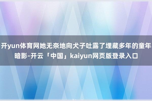 开yun体育网她无奈地向犬子吐露了埋藏多年的童年暗影-开云「中国」kaiyun网页版登录入口