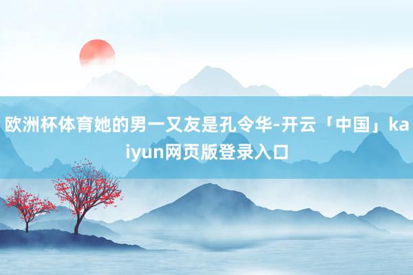 欧洲杯体育她的男一又友是孔令华-开云「中国」kaiyun网页版登录入口