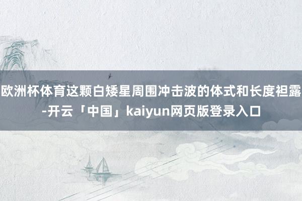 欧洲杯体育这颗白矮星周围冲击波的体式和长度袒露-开云「中国」kaiyun网页版登录入口