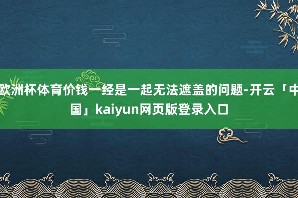 欧洲杯体育价钱一经是一起无法遮盖的问题-开云「中国」kaiyun网页版登录入口