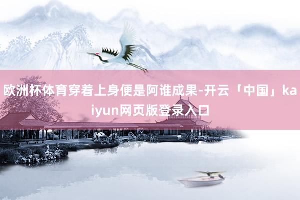 欧洲杯体育穿着上身便是阿谁成果-开云「中国」kaiyun网页版登录入口