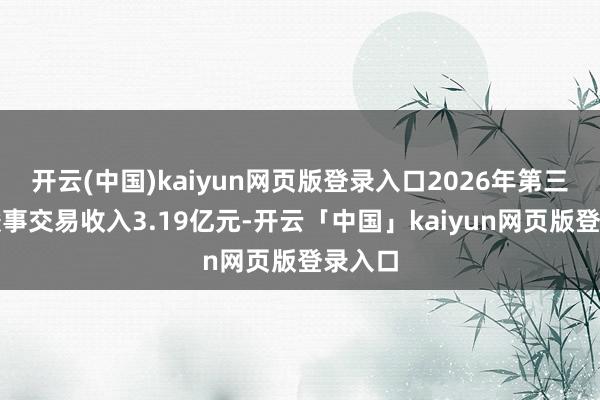 开云(中国)kaiyun网页版登录入口2026年第三季度竣事交易收入3.19亿元-开云「中国」kaiyun网页版登录入口