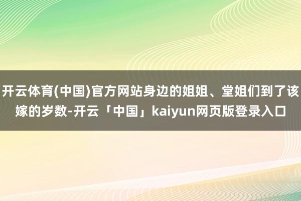 开云体育(中国)官方网站身边的姐姐、堂姐们到了该嫁的岁数-开云「中国」kaiyun网页版登录入口